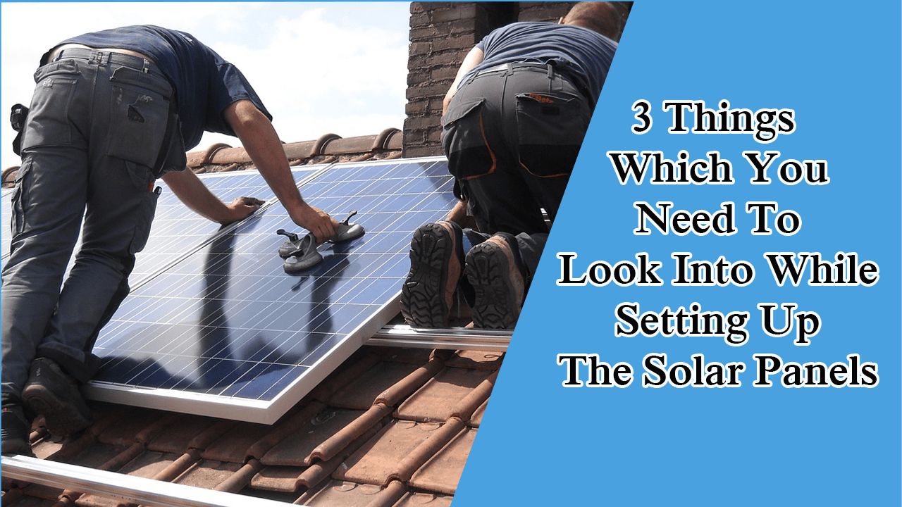 3 Things Which You Need To Look Into While Setting Up The Solar Panels