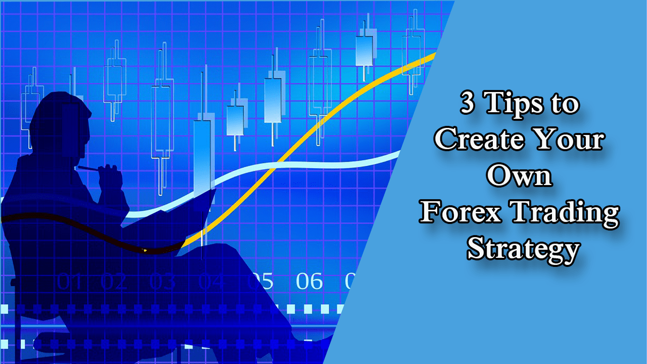 3 Tips to Create Your Own Forex Trading Strategy