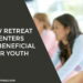 How Retreat Centers Are Beneficial For Youth