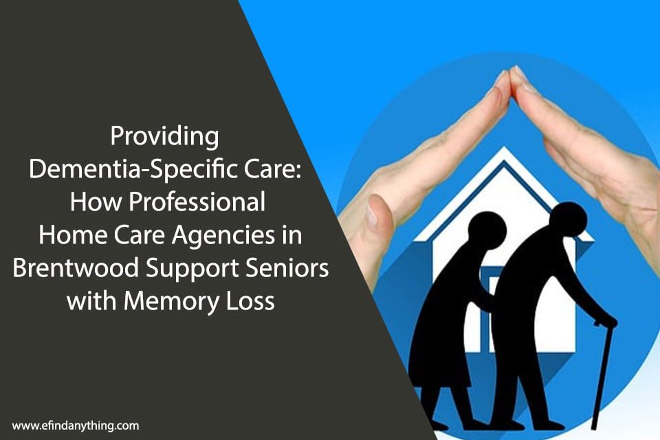 Providing Dementia-Specific Care: How Professional Home Care Agencies in Brentwood Support Seniors with Memory Loss
