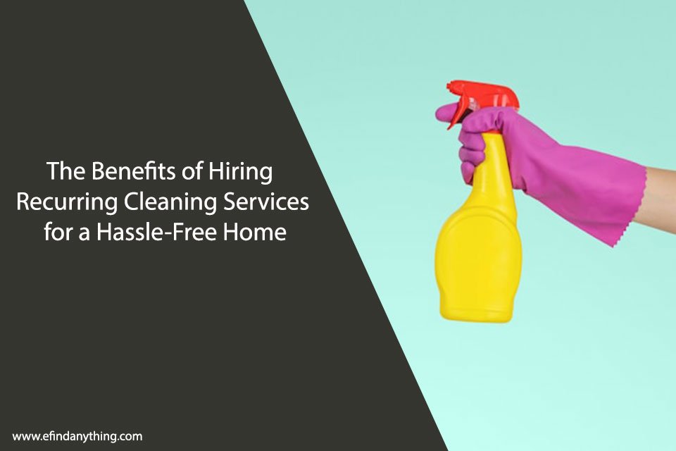 The Benefits of Hiring Recurring Cleaning Services for a Hassle-Free Home