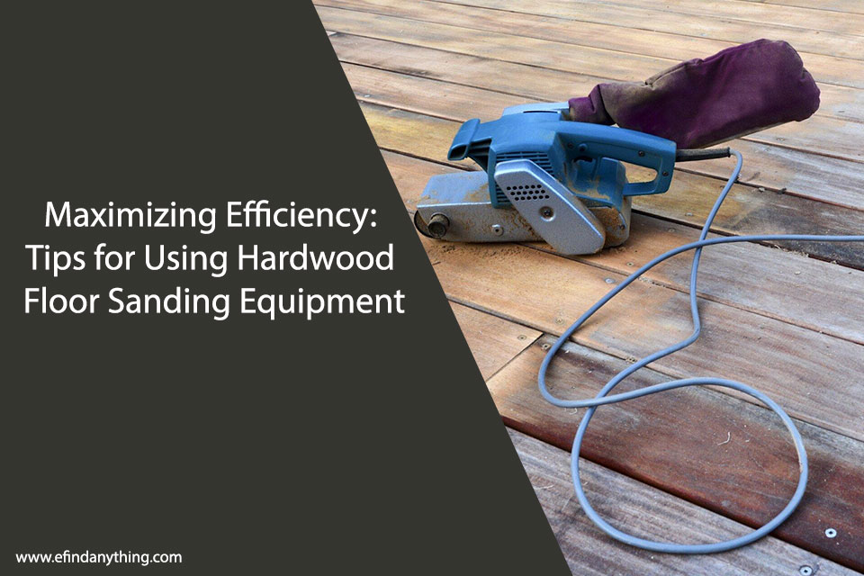 Maximizing Efficiency: Tips for Using Hardwood Floor Sanding Equipment