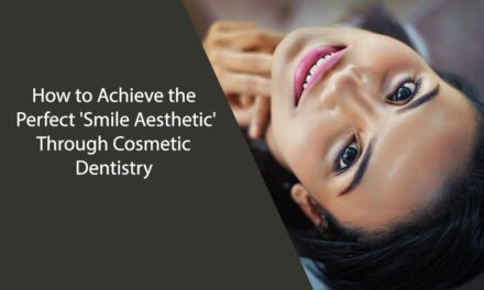 How to Achieve the Perfect ‘Smile Aesthetic’ Through Cosmetic Dentistry